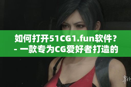 如何打開51CG1.fun軟件？- 一款專為CG愛好者打造的軟件