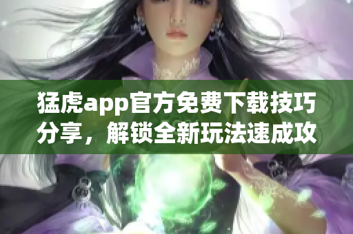 猛虎app官方免費(fèi)下載技巧分享，解鎖全新玩法速成攻略