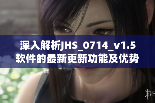 深入解析JHS_0714_v1.5軟件的最新更新功能及優(yōu)勢