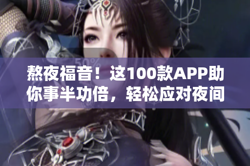 熬夜福音！這100款A(yù)PP助你事半功倍，輕松應(yīng)對夜間工作