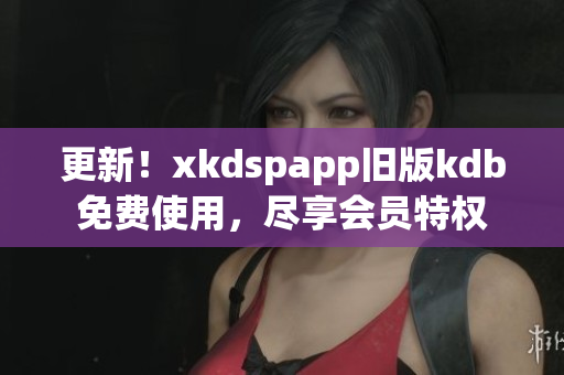 更新！xkdspapp舊版kdb免費(fèi)使用，盡享會(huì)員特權(quán)