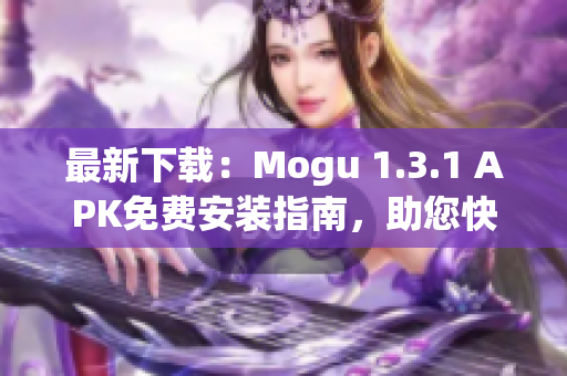 最新下載：Mogu 1.3.1 APK免費(fèi)安裝指南，助您快速體驗(yàn)最佳網(wǎng)絡(luò)軟件
