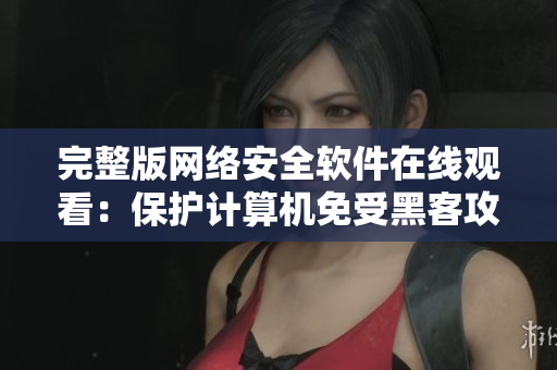 完整版網(wǎng)絡(luò)安全軟件在線觀看：保護(hù)計(jì)算機(jī)免受黑客攻擊！