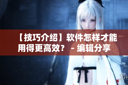 【技巧介紹】軟件怎樣才能用得更高效？ - 編輯分享