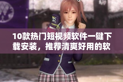 10款熱門(mén)短視頻軟件一鍵下載安裝，推薦清爽好用的軟件。