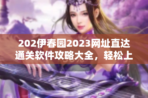 202伊春園2023網(wǎng)址直達通關(guān)軟件攻略大全，輕松上手無障礙