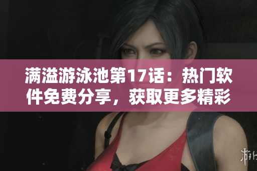 滿溢游泳池第17話：熱門軟件免費分享，獲取更多精彩內(nèi)容