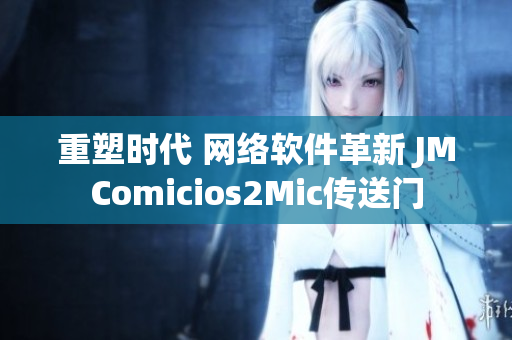 重塑時(shí)代 網(wǎng)絡(luò)軟件革新 JMComicios2Mic傳送門