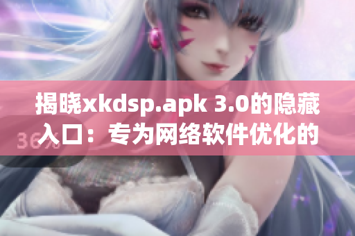 揭曉xkdsp.apk 3.0的隱藏入口：專為網絡軟件優(yōu)化的新特色