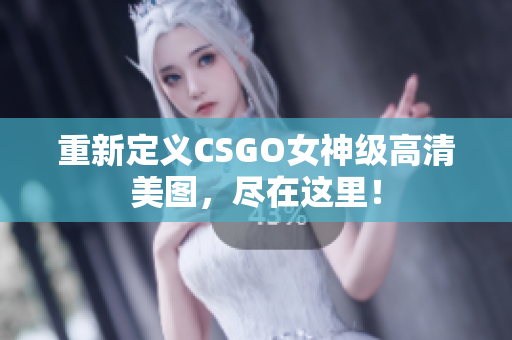 重新定義CSGO女神級高清美圖，盡在這里！
