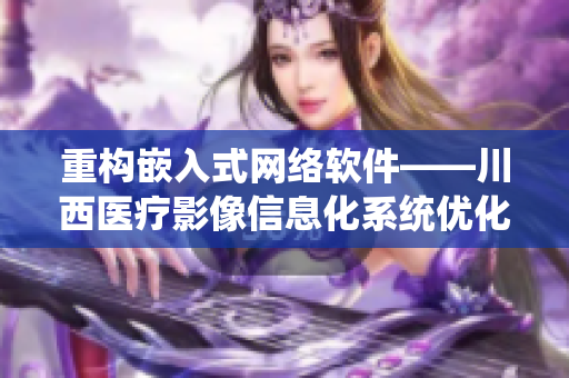 重構(gòu)嵌入式網(wǎng)絡軟件——川西醫(yī)療影像信息化系統(tǒng)優(yōu)化分析