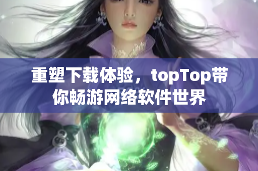 重塑下載體驗(yàn)，topTop帶你暢游網(wǎng)絡(luò)軟件世界