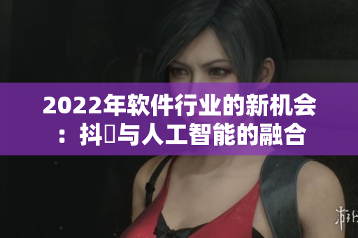 2022年軟件行業(yè)的新機(jī)會(huì)：抖抈與人工智能的融合