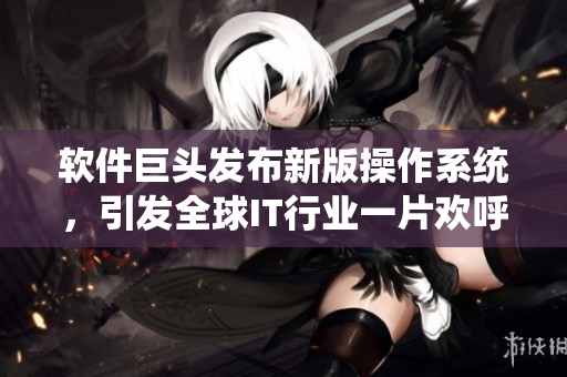 軟件巨頭發(fā)布新版操作系統(tǒng)，引發(fā)全球IT行業(yè)一片歡呼！