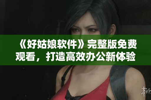 《好姑娘軟件》完整版免費(fèi)觀看，打造高效辦公新體驗(yàn)