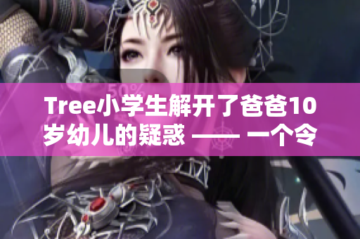 Tree小學(xué)生解開了爸爸10歲幼兒的疑惑 —— 一個(gè)令人感動(dòng)的故事