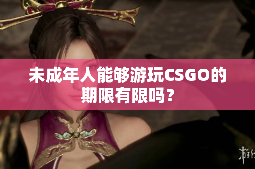 未成年人能夠游玩CSGO的期限有限嗎？