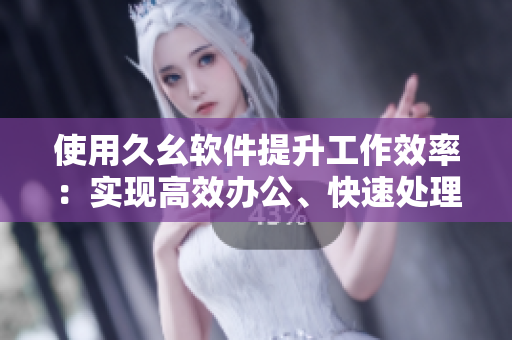 使用久幺軟件提升工作效率：實(shí)現(xiàn)高效辦公、快速處理數(shù)據(jù)