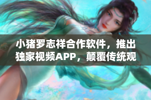 小豬羅志祥合作軟件，推出獨(dú)家視頻APP，顛覆傳統(tǒng)觀看模式