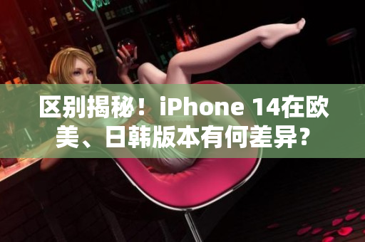 區(qū)別揭秘！iPhone 14在歐美、日韓版本有何差異？