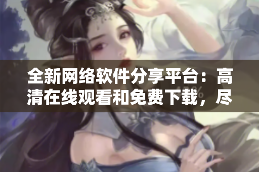 全新網(wǎng)絡(luò)軟件分享平臺：高清在線觀看和免費下載，盡享精品軟件資源