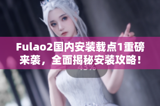 Fulao2國內(nèi)安裝載點(diǎn)1重磅來襲，全面揭秘安裝攻略！