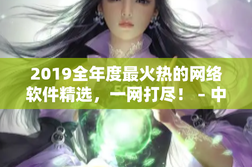 2019全年度最火熱的網(wǎng)絡(luò)軟件精選，一網(wǎng)打盡！ – 中文在線觀看推薦