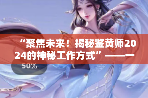 “聚焦未來(lái)！揭秘鑒黃師2024的神秘工作方式”——一個(gè)軟件編輯的視角