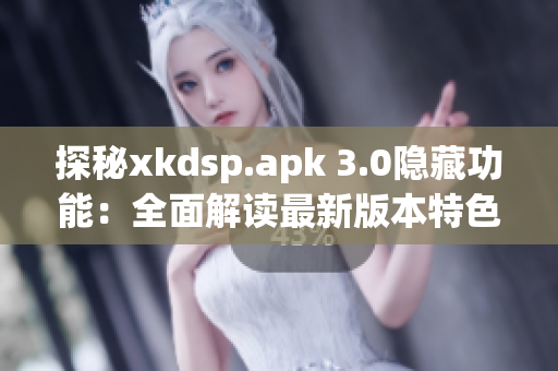 探秘xkdsp.apk 3.0隱藏功能：全面解讀最新版本特色
