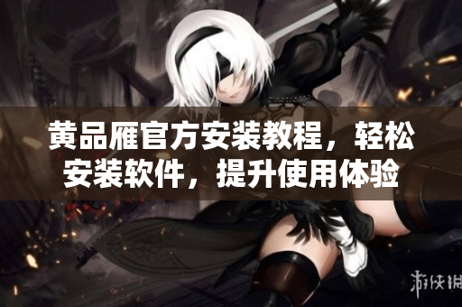 黃品雁官方安裝教程，輕松安裝軟件，提升使用體驗(yàn)
