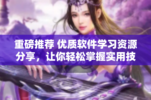 重磅推薦 優(yōu)質(zhì)軟件學(xué)習(xí)資源分享，讓你輕松掌握實(shí)用技能！