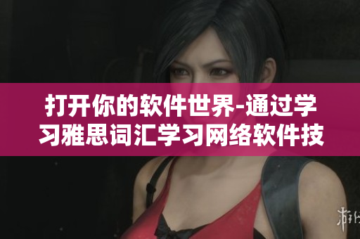 打開(kāi)你的軟件世界-通過(guò)學(xué)習(xí)雅思詞匯學(xué)習(xí)網(wǎng)絡(luò)軟件技術(shù)