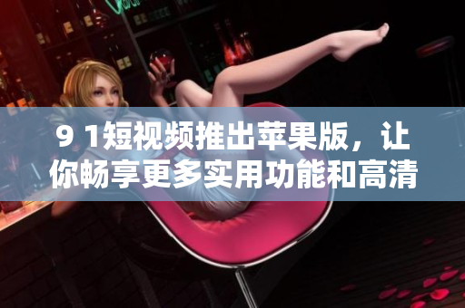 9 1短視頻推出蘋果版，讓你暢享更多實(shí)用功能和高清內(nèi)容