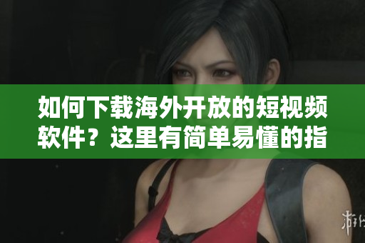 如何下載海外開放的短視頻軟件？這里有簡(jiǎn)單易懂的指南！