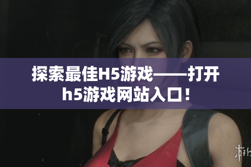 探索最佳H5游戲——打開(kāi)h5游戲網(wǎng)站入口！