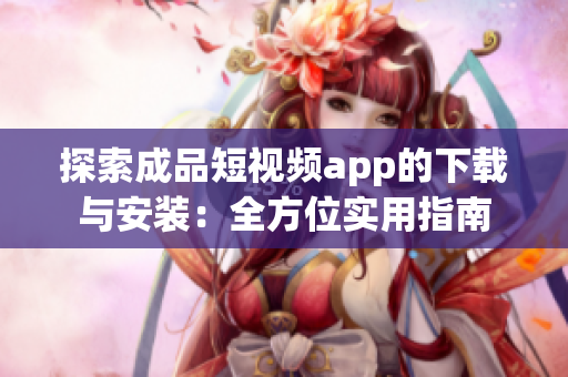 探索成品短視頻app的下載與安裝：全方位實用指南
