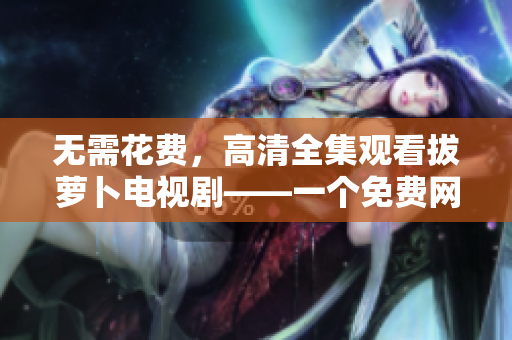 無需花費(fèi)，高清全集觀看拔蘿卜電視劇——一個免費(fèi)網(wǎng)絡(luò)資源薦介