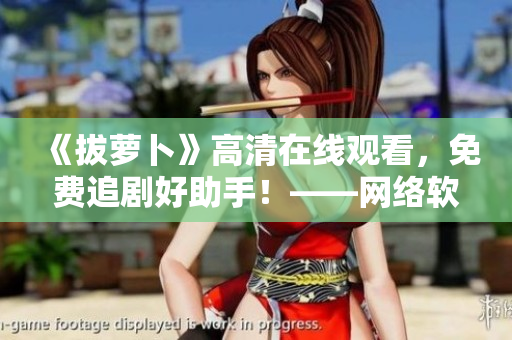 《拔蘿卜》高清在線觀看，免費(fèi)追劇好助手！——網(wǎng)絡(luò)軟件編輯的推薦