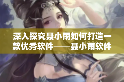 深入探究聶小雨如何打造一款優(yōu)秀軟件──聶小雨軟件開發(fā)三部曲