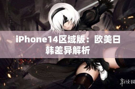 iPhone14區(qū)域版：歐美日韓差異解析