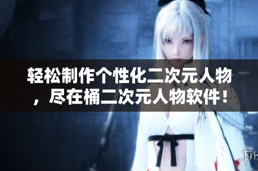 輕松制作個性化二次元人物，盡在桶二次元人物軟件！