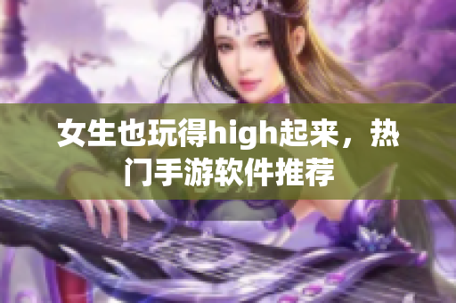 女生也玩得high起來(lái)，熱門手游軟件推薦
