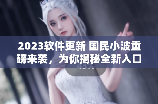 2023軟件更新 國(guó)民小波重磅來(lái)襲，為你揭秘全新入口