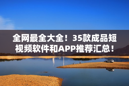 全網(wǎng)最全大全！35款成品短視頻軟件和APP推薦匯總！