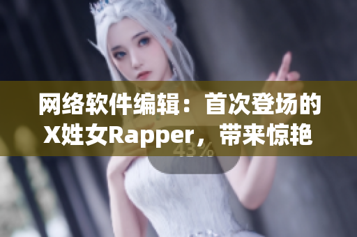 網(wǎng)絡(luò)軟件編輯：首次登場的X姓女Rapper，帶來驚艷表現(xiàn)