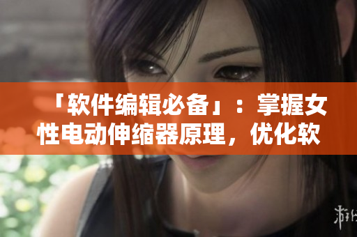 「軟件編輯必備」：掌握女性電動(dòng)伸縮器原理，優(yōu)化軟件使用體驗(yàn)