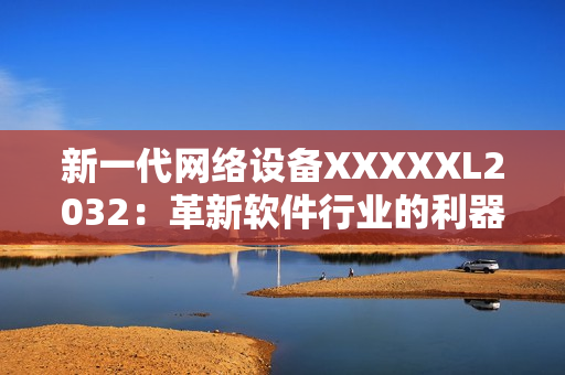 新一代網(wǎng)絡(luò)設(shè)備XXXXXL2032：革新軟件行業(yè)的利器