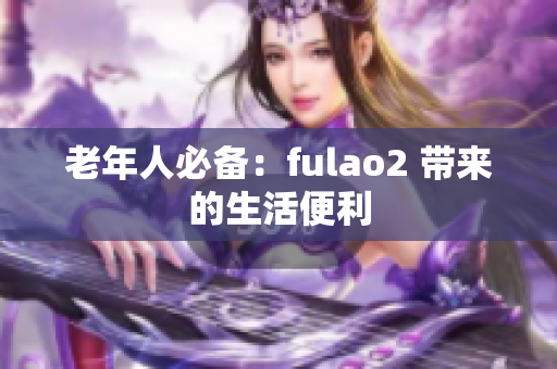 老年人必備：fulao2 帶來的生活便利