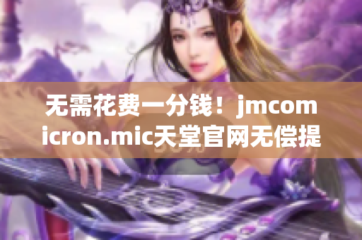 無需花費(fèi)一分錢！jmcomicron.mic天堂官網(wǎng)無償提供最新軟件下載！