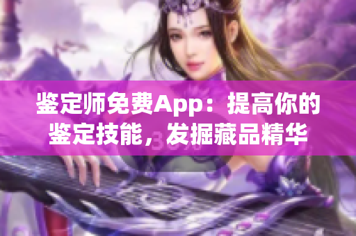 鑒定師免費(fèi)App：提高你的鑒定技能，發(fā)掘藏品精華